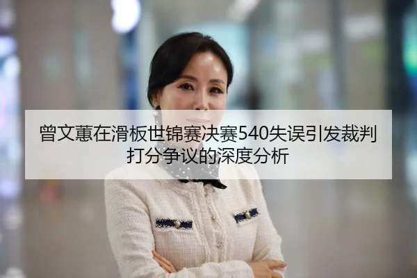 曾文蕙在滑板世锦赛决赛540失误引发裁判打分争议的深度分析