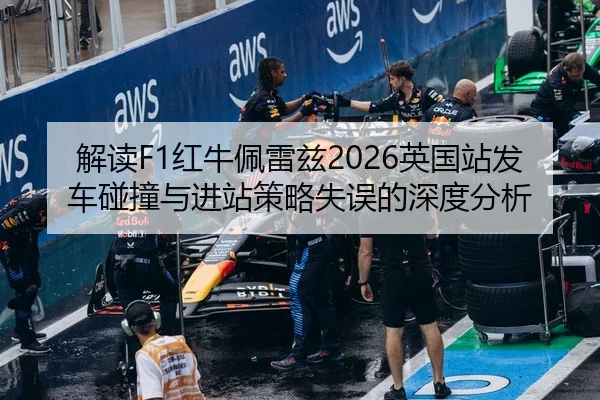 解读F1红牛佩雷兹2026英国站发车碰撞与进站策略失误的深度分析